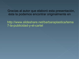 Gracias al autor que elaboró esta presentación,
ésta la podemos encontrar originalmente en:

http://www.slideshare.net/barbaraplastica/tema
7-la-publicidad-y-el-cartel
 