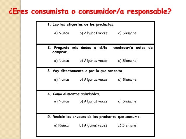 ¿Eres consumista o consumidor/a responsable?
1. Leo las etiquetas de los productos.
a) Nunca b) Algunas veces c) Siempre
3...