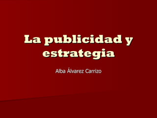 La publicidad y estrategia Alba Álvarez Carrizo 