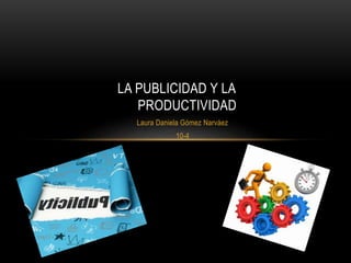 Laura Daniela Gómez Narváez
10-4
LA PUBLICIDAD Y LA
PRODUCTIVIDAD
 