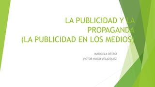 LA PUBLICIDAD Y LA
PROPAGANDA
(LA PUBLICIDAD EN LOS MEDIOS)
MARICELA OTERO
VICTOR HUGO VELAZQUEZ
 