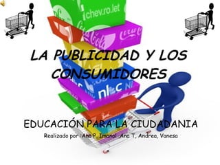 LA PUBLICIDAD Y LOS CONSUMIDORES EDUCACIÓN PARA LA CIUDADANIA Realizado por :Ana P, Imanol ,Ana T, Andrea, Vanesa 