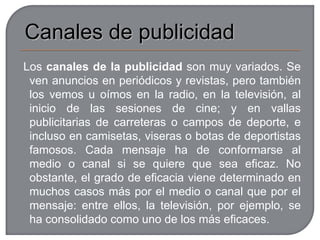 Consiste en publicitar un producto, en un tiempo limitado. En su planificación hay tres principios:Saber lo que tengo: tiene que contemplar tanto el producto (sus propieda­des, su utilidad, la composición, lo que le diferencia de otros, el precio, la garantía, cómo se utiliza...) como el mercado (tamaño, situación económi­ca, competencia...), y el consumidor (estilo de vida y motivaciones).Dónde quiero llegar: depende del dinero de que dispongamos para la campaña y de que conozcamos los medios para dirigirnos al público que queremos, al menor coste.Cómo llegar: a través de la creación publicitaria, diseñar una estrategia para cumplir los objetivos de la campaña.