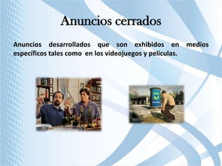 Anuncios cerrados
Anuncios desarrollados que son exhibidos en medios
específicos tales como en los videojuegos y películas.

 