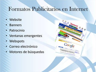 Formatos Publicitarios en Internet
•
•
•
•
•
•
•

Website
Banners
Patrocinio
Ventanas emergentes
Webspots
Correo electrónico
Motores de búsquedas

 