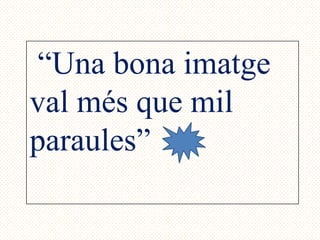 “Una bona imatge
val més que mil
paraules”
 