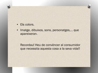 ● Els colors.
● Imatge, dibuixos, sons, personatges,… que
apareixeran.
Recordau! Heu de convèncer al consumidor
que necessita aquesta cosa a la seva vida!!
 