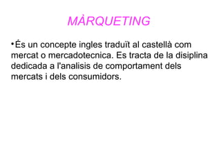 MÀRQUETING

És un concepte ingles traduït al castellà com
mercat o mercadotecnica. Es tracta de la disiplina
dedicada a l...