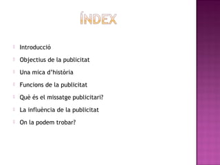    Introducció
   Objectius de la publicitat
   Una mica d’història
   Funcions de la publicitat
   Què és el missatge publicitari?
   La influència de la publicitat 
   On la podem trobar?
 