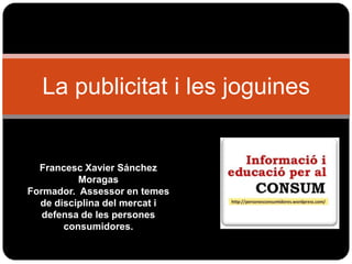 La publicitat i les joguines

Francesc Xavier Sánchez
Moragas
Formador. Assessor en temes
de disciplina del mercat i
defensa de les persones
consumidores.

 