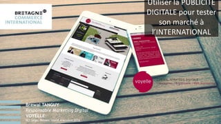Utiliser la PUBLICITÉ
DIGITALE pour tester
son marché à
l’INTERNATIONAL
Brewal TANGUY
Responsable Marketing Digital
VOYELL...