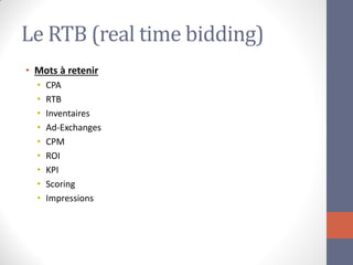 Le RTB (real time bidding) 
•Mots à retenir 
•CPA 
•RTB 
•Inventaires 
•Ad-Exchanges 
•CPM 
•ROI 
•KPI 
•Scoring 
•Impressions  