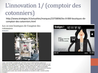 L’innovation 1/ (comptoir des cotonniers) 
http://www.strategies.fr/actualites/marques/237580W/les-0-000-boutiques-de- comptoir-des-cotonniers.html  