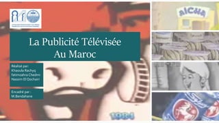 La Publicité Télévisée
Au Maroc
Réalisé par:
Khaoula Rachyq
fatimzahra Chedmi
Nassim El Qochairi
Encadré par :
M.Bendahane
 
