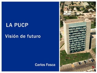 Visión de futuro
LA PUCP
Carlos Fosca
 