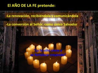 El AÑO DE LA FE pretende:

-La renovación, recibiéndola y comunicándola

-La conversión al Señor, como único Salvador




                 “La fe sólo crece y
               se fortalece creyendo”
 