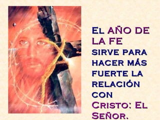El AÑO DE
LA FE
sirve para
hacer más
fuerte la
relación
con
Cristo: El
Señor.
 