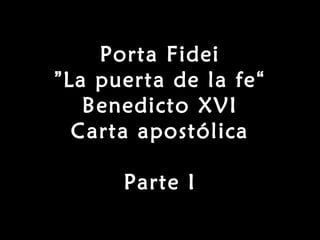 Porta Fidei
” La puerta de la fe “
    Benedicto XVI
   Carta apostólica

       Parte I
 