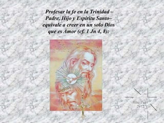 Profesar la fe en la Trinidad –
Padre, Hijo y Espíritu Santo–
equivale a creer en un solo Dios
que es Amor (cf. 1 Jn 4, 8):
