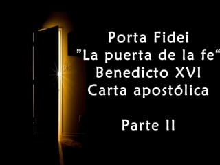 Porta Fidei
” La puerta de la fe “
    Benedicto XVI
   Carta apostólica

      Parte II
 