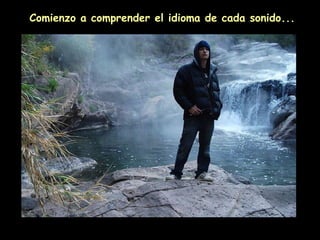 Comienzo a comprender el idioma de cada sonido...
 