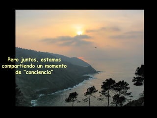 Pero juntos, estamos
compartiendo un momento
de “conciencia”
 