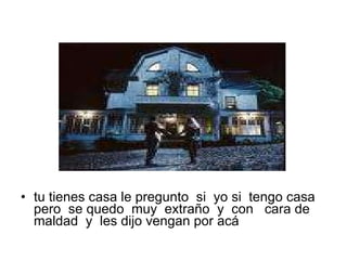 tu tienes casa le pregunto si yo si tengo casa pero se quedo muy extraño y con cara de maldad y les dijo vengan por acá