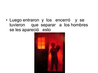 Luego entraron y los encerró y se tuvieron que separar a los hombres se les apareció esto