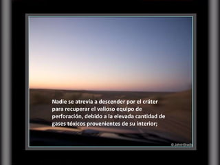 Nadie se atrevía a descender por el cráter para recuperar el valioso equipo de perforación, debido a la elevada cantidad de gases tóxicos provenientes de su interior;  