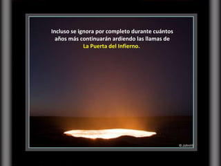 Incluso se ignora por completo durante cuántos años más continuarán ardiendo las llamas de  La Puerta del Infierno.  