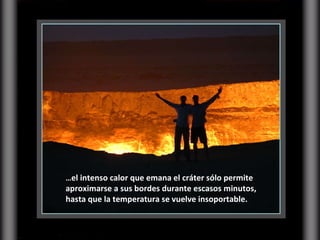 … el intenso calor que emana el cráter sólo permite aproximarse a sus bordes durante escasos minutos, hasta que la temperatura se vuelve insoportable.  
