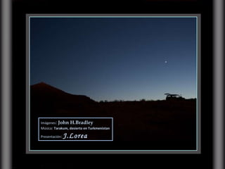 Imágenes :  John H.Bradley Música :  Tarakum, desierto en Turkmenistan Presentación :  J.Lorea 