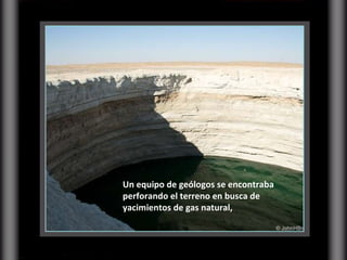 Un equipo de geólogos se encontraba perforando el terreno en busca de yacimientos de gas natural, 