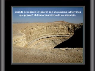 cuando de repente se toparon con una caverna subterránea que provocó el desmoronamiento de la excavación.  