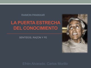 RAIMON PANIKKAR


LA PUERTA ESTRECHA
 DEL CONOCIMIENTO
   SENTIDOS, RAZON Y FE




     Efrén Alvarado. Carlos Morillo
 