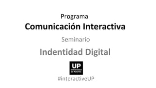 Programa  Comunicación Interactiva Seminario   Indentidad Digital  #interactiveUP 