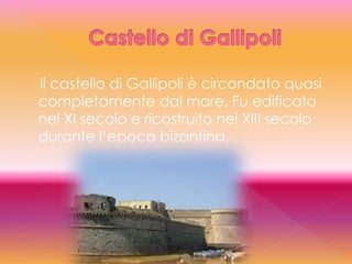 Il castello di Gallipoli è circondato quasi
completamente dal mare. Fu edificato
nel XI secolo e ricostruito nel XIII secolo
durante l’epoca bizantina.
 
