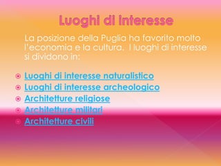 La posizione della Puglia ha favorito molto
l’economia e la cultura. I luoghi di interesse
si dividono in:
 Luoghi di interesse naturalistico
 Luoghi di interesse archeologico
 Architetture religiose
 Architetture militari
 Architetture civili
 