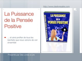 http://www.deslivresalire.com

La Puissance
de la Pensée
Positive
... et ainsi proﬁter de tous les
bienfaits que nous venons de voir
ensemble

Présenté par Des Livres à Lire

 