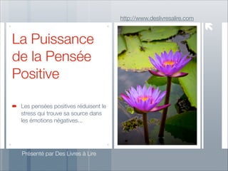 http://www.deslivresalire.com

La Puissance
de la Pensée
Positive
Les pensées positives réduisent le
stress qui trouve sa source dans
les émotions négatives...

Présenté par Des Livres à Lire

 