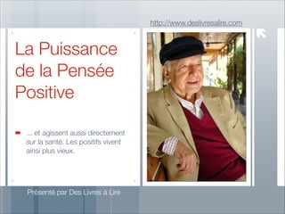 http://www.deslivresalire.com

La Puissance
de la Pensée
Positive
... et agissent aussi directement
sur la santé. Les positifs vivent
ainsi plus vieux.

Présenté par Des Livres à Lire

 