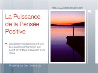 http://www.deslivresalire.com

La Puissance
de la Pensée
Positive
Les personnes positives ont une
plus grande conﬁance en eux,
osent davantage et réalisent leurs
rêves

Présenté par Des Livres à Lire

 