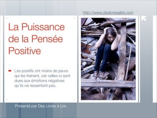 http://www.deslivresalire.com

La Puissance
de la Pensée
Positive
Les positifs ont moins de peurs
qui les freinent, car celles-ci sont
dues aux émotions négatives
qu’ils ne ressentent pas.

Présenté par Des Livres à Lire

 
