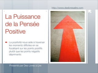 http://www.deslivresalire.com

La Puissance
de la Pensée
Positive
La positivité nous aide à traverser
les moments difﬁciles en se
focalisant sur les points positifs
plutôt que les points négatifs
déprimants

Présenté par Des Livres à Lire

 