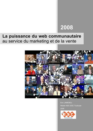 2008
La puissance du web communautaire
au service du marketing et de la vente




                           Eric LAMIDIEU
                           Master M2C ESC Toulouse
                           2008
 