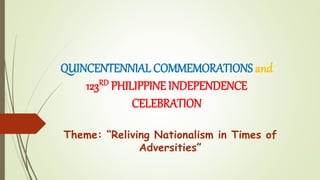 QUINCENTENNIAL COMMEMORATIONS and
123RD PHILIPPINE INDEPENDENCE
CELEBRATION
Theme: “Reliving Nationalism in Times of
Adversities”
 
