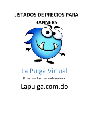 La Pulga Virtual
No hay mejor lugar para vender o comprar
Lapulga.com.do
LISTADOS DE PRECIOS PARA
BANNERS
 