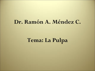 Dr. Ramón A. Méndez C.

    Tema: La Pulpa
 