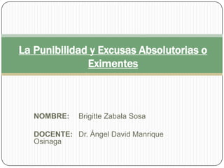 La Punibilidad y Excusas Absolutorias o
              Eximentes



   NOMBRE:    Brigitte Zabala Sosa

   DOCENTE: Dr. Ángel David Manrique
   Osinaga
 