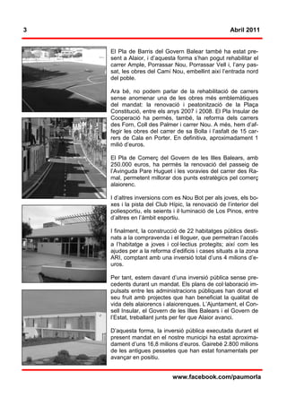 3                                                    Abril 2011


    El Pla de Barris del Govern Balear també ha estat pre-
    sent a Alaior, i d’aquesta forma s’han pogut rehabilitar el
    carrer Ample, Porrassar Nou, Porrassar Vell i, l’any pas-
    sat, les obres del Camí Nou, embellint així l’entrada nord
    del poble.

    Ara bé, no podem parlar de la rehabilitació de carrers
    sense anomenar una de les obres més emblemàtiques
    del mandat: la renovació i peatonització de la Plaça
    Constitució, entre els anys 2007 i 2008. El Pla Insular de
    Cooperació ha permès, també, la reforma dels carrers
    des Forn, Coll des Palmer i carrer Nou. A més, hem d’af-
    fegir les obres del carrer de sa Bolla i l’asfalt de 15 car-
    rers de Cala en Porter. En definitiva, aproximadament 1
    milió d’euros.

    El Pla de Comerç del Govern de les Illes Balears, amb
    250.000 euros, ha permès la renovació del passeig de
    l’Avinguda Pare Huguet i les voravies del carrer des Ra-
    mal, permetent millorar dos punts estratègics pel comerç
    alaiorenc.

    I d’altres inversions com es Nou Bot per als joves, els bo-
    xes i la pista del Club Hípic, la renovació de l’interior del
    poliesportiu, els seients i il·luminació de Los Pinos, entre
    d’altres en l’àmbit esportiu.

    I finalment, la construcció de 22 habitatges públics desti-
    nats a la compravenda i el lloguer, que permetran l’accés
    a l’habitatge a joves i col·lectius protegits; així com les
    ajudes per a la reforma d’edificis i cases situats a la zona
    ARI, comptant amb una inversió total d’uns 4 milions d’e-
    uros.

    Per tant, estem davant d’una inversió pública sense pre-
    cedents durant un mandat. Els plans de col·laboració im-
    pulsats entre les administracions públiques han donat el
    seu fruit amb projectes que han beneficiat la qualitat de
    vida dels alaiorencs i alaiorenques. L’Ajuntament, el Con-
    sell Insular, el Govern de les Illes Balears i el Govern de
    l’Estat, treballant junts per fer que Alaior avanci.

    D’aquesta forma, la inversió pública executada durant el
    present mandat en el nostre municipi ha estat aproxima-
    dament d’uns 16,8 milions d’euros. Gairebé 2.800 milions
    de les antigues pessetes que han estat fonamentals per
    avançar en positiu.


                             www.facebook.com/paumorla
 